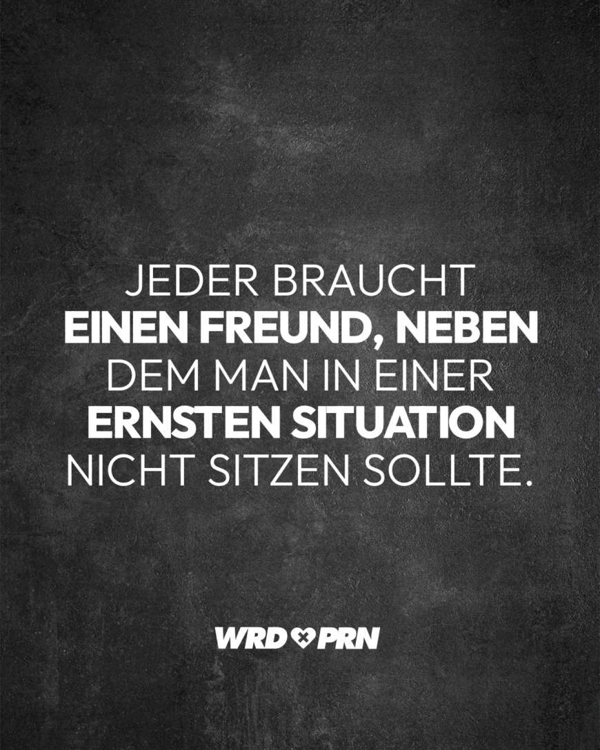 Jeder braucht einen Freund, neben dem man in einer ernsten Situation nicht sitzen sollte.