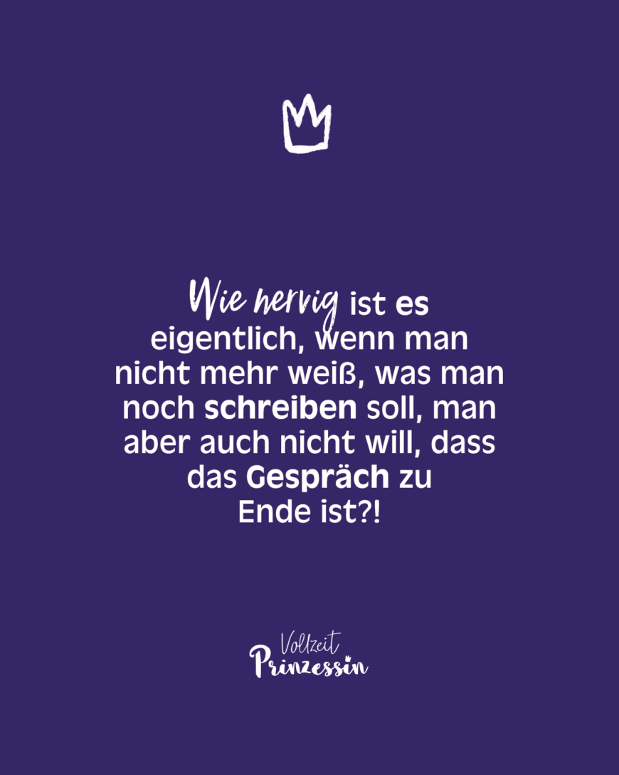 Wie nervig ist es eigentlich, wenn man nicht mehr weiß, was man noch schreiben soll, man aber auch nicht will, dass das Gespräch zu Ende ist?!