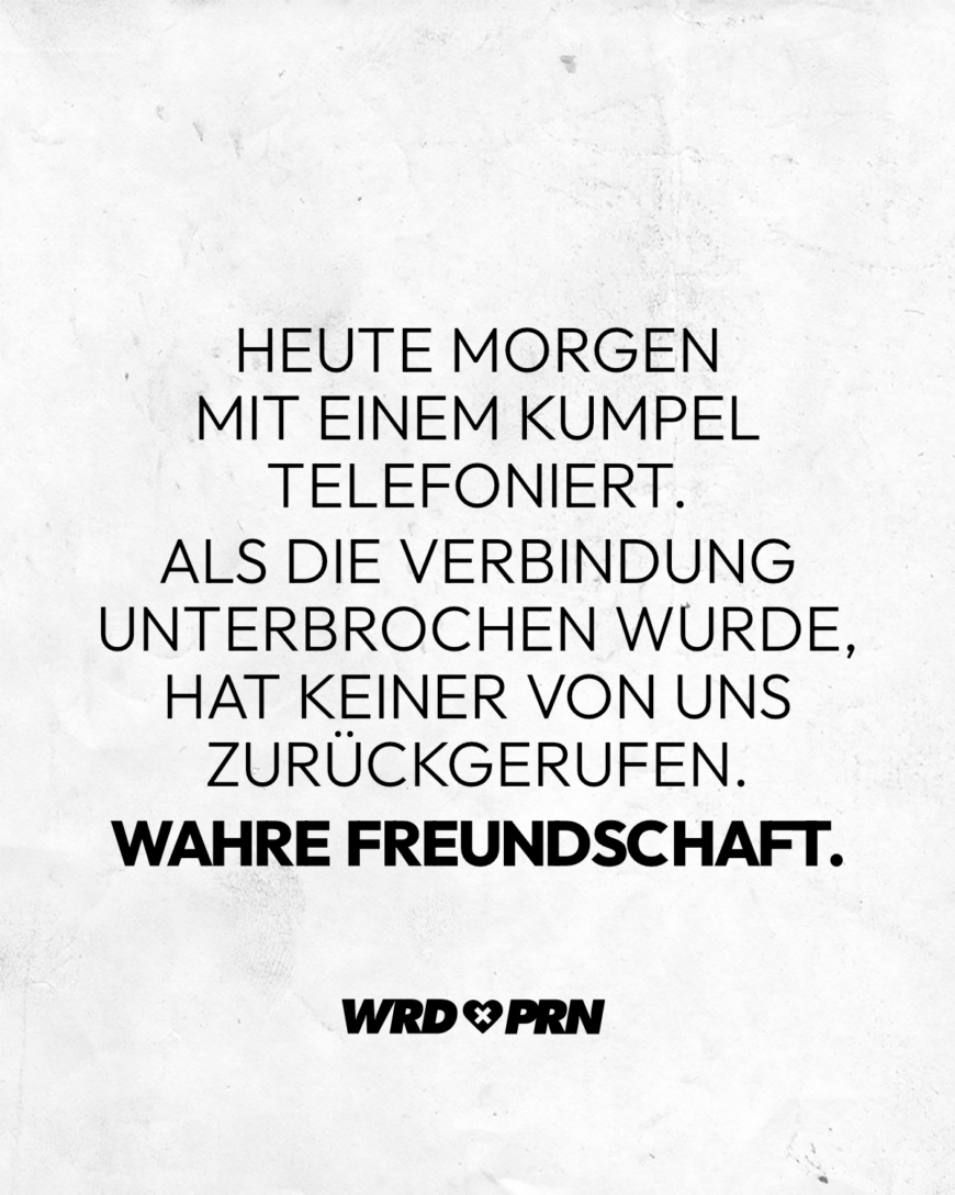 Heute morgen mit einem Kumpel telefoniert. Als die Verbindung unterbrochen wurde, hat keiner von uns zurückgerufen. Wahre Freundschaft.