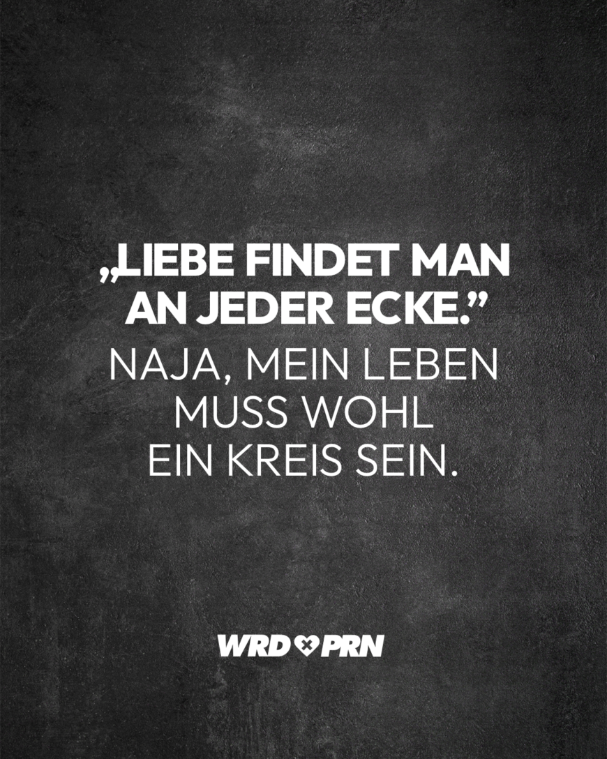 „Liebe findet man an jeder Ecke.” Naja, mein Leben muss wohl ein Kreis sein.