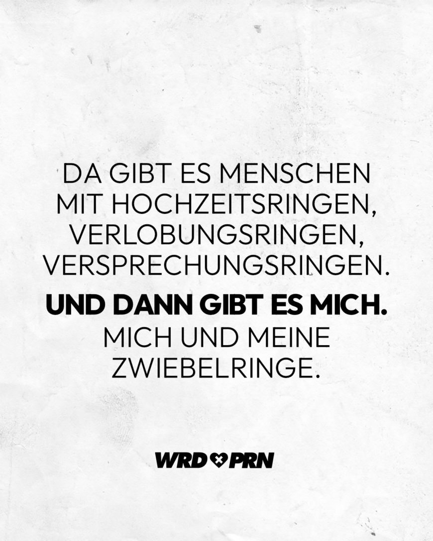 Da gibt es Menschen mit Hochzeitsringen, Verlobungsringen, Versprechungsringen. Und dann gibt es mich. Mich und meine Zwiebelringe.