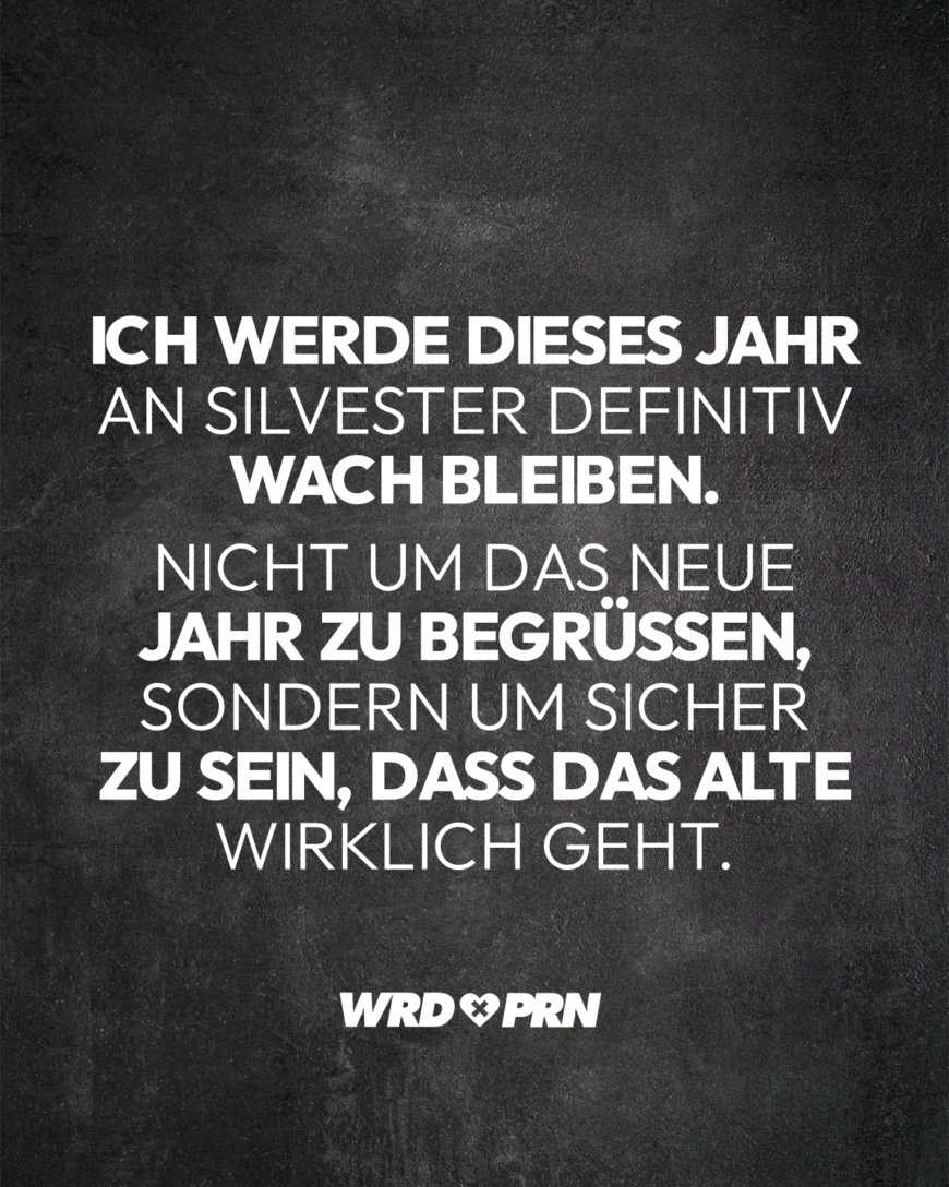 Ich werde dieses Jahr an Silvester definitiv wach bleiben. Nicht um das neue Jahr zu begrüßen, sondern um sicher zu sein, dass das alte wirklich geht.