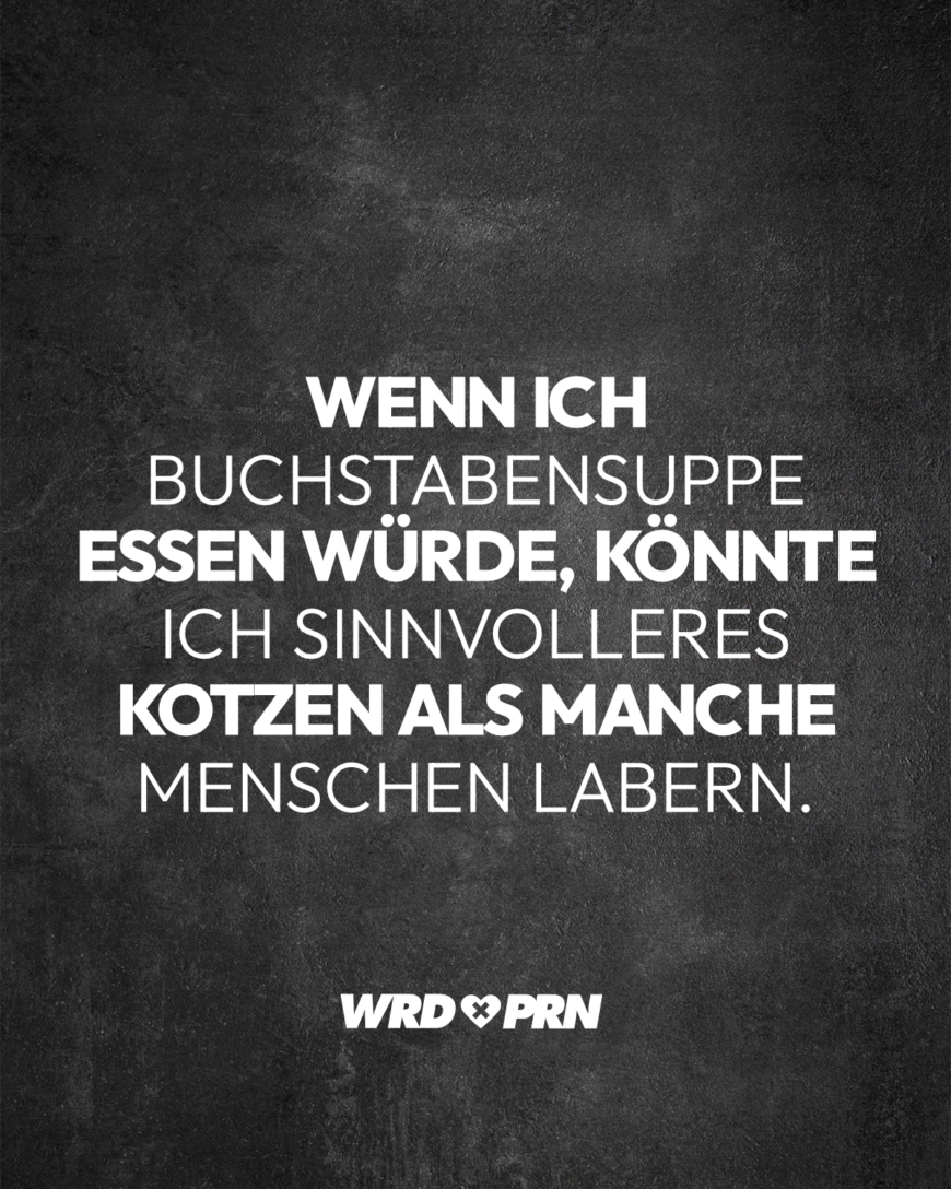 Wenn ich Buchstabensuppe essen würde, könnte ich sinnvolleres kotzen als manche Menschen labern.