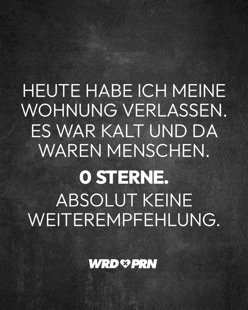 Heute habe ich meine Wohnung verlassen. Es war kalt und da waren Menschen. 0 Sterne. Absolut keine Weiterempfehlung.