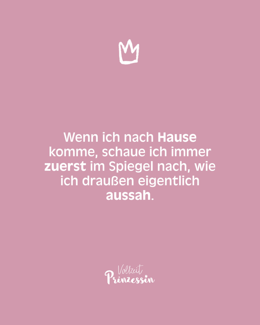 Wenn ich nach Hause komme, schaue ich immer zuerst im Spiegel nach, wie ich draußen eigentlich aussah.