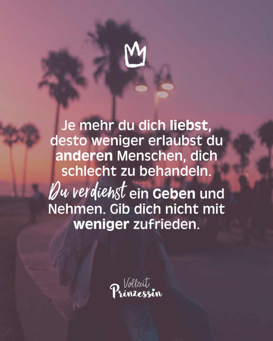 Je mehr du dich liebst, desto weniger erlaubst du anderen Menschen, dich schlecht zu behandeln. Du verdienst ein Geben und Nehmen. Gib dich nicht mit weniger zufrieden.