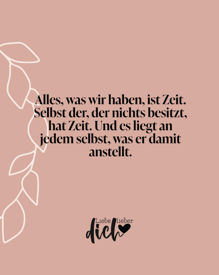 Alles, was wir haben, ist Zeit. Selbst der, der nichts besitzt, hat Zeit. Und es liegt an jedem selbst, was er damit anstellt.