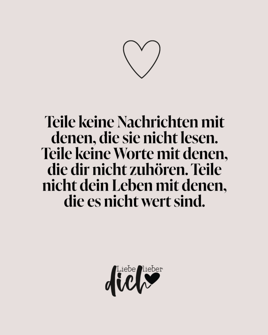 Teile keine Nachrichten mit denen, die sie nicht lesen. Teile keine Worte mit denen, die dir nicht zuhören. Teile nicht dein Leben mit denen, die es nicht wert sind.