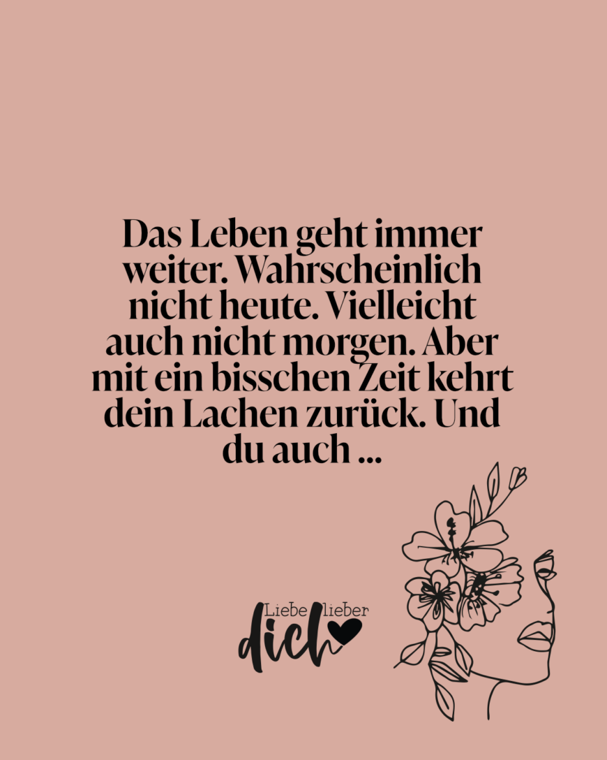 Das Leben geht immer weiter. Wahrscheinlich nicht heute. Vielleicht auch nicht morgen. Aber mit ein bisschen Zeit kehrt dein Lachen zurück. Und du auch …