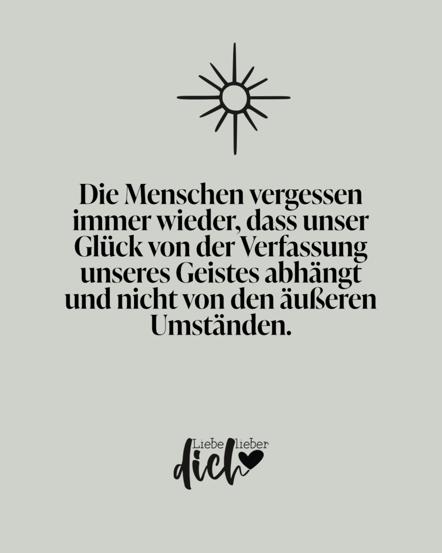 Die Menschen vergessen immer wieder, dass unser Glück von der Verfassung unseres Geistes abhängt und nicht von den äußeren Umständen.