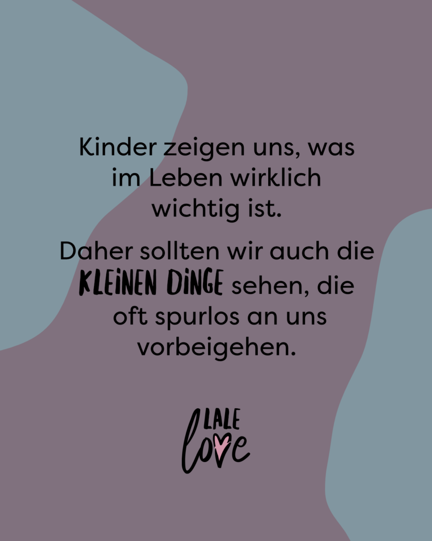 Kinder zeigen uns die Dinge, die ein Leben wirklich wichtig machen. Daher sollten wir auch die kleinen Dinge sehen, die oft spurlos an uns vorbeigehen.