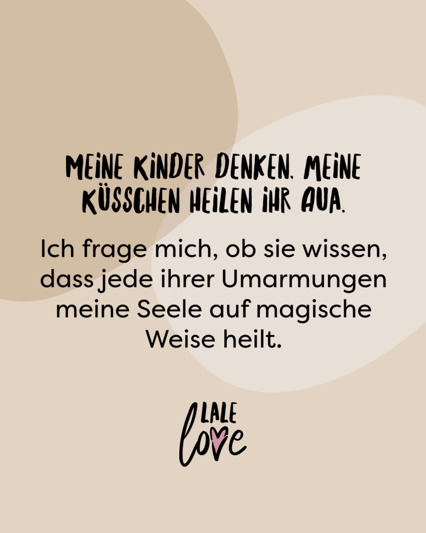 Meine Kinder denken, meine Küsschen heilen ihr Aua. Ich frage mich, ob sie wissen, dass jede ihrer Umarmungen meine Seele auf magische Weise heilt.