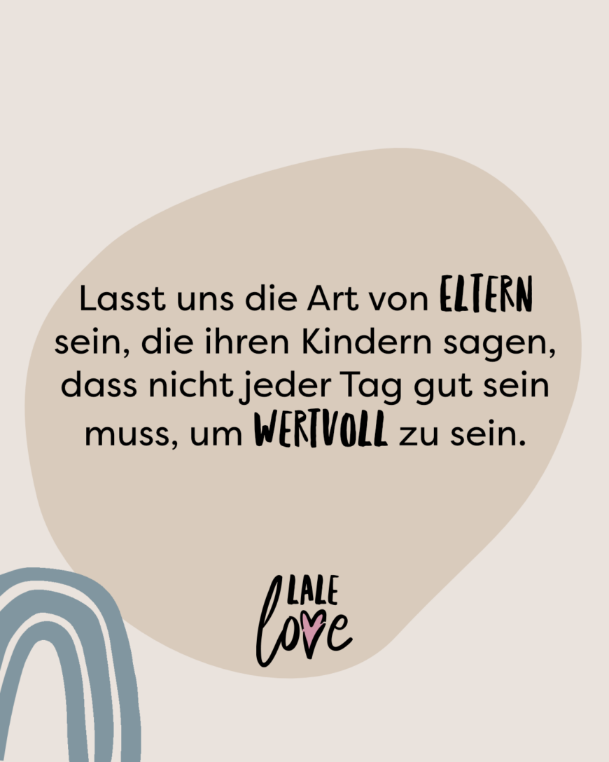 Lasst uns die Art von Eltern sein, die ihren Kindern sagen, dass nicht jeder Tag gut sein muss, um wertvoll zu sein.