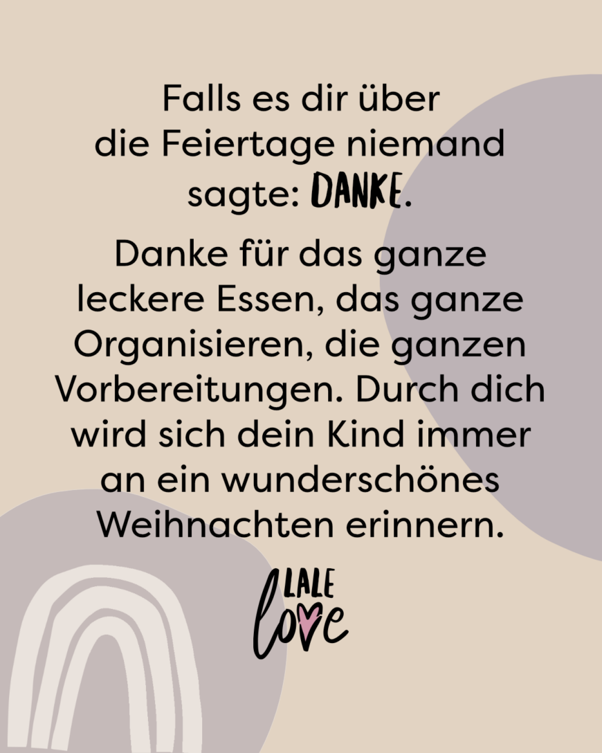 Falls es dir über die Feiertage niemand sagte: Danke! Danke für das ganze leckere Essen, das ganze Organisieren, die ganzen Vorbereitungen. Durch dich wird sich dein Kind immer an ein wunderschönes Weihnachten erinnern.