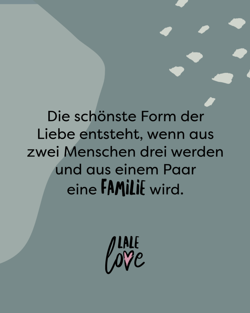 Die schönste Form der Liebe entsteht, wenn aus zwei Menschen drei werden und aus einem Paar eine Familie wird.