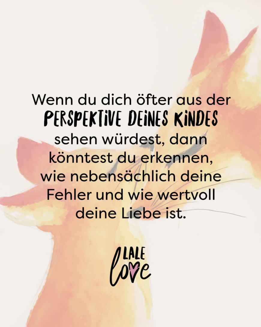 Wenn du dich öfter aus der Perspektive deines Kindes sehen würdest, dann könntest du erkennen, wie nebensächlich deine Fehler und wie wertvoll deine Liebe ist.