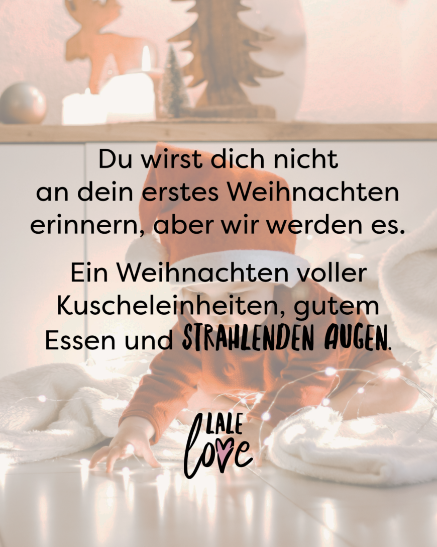 Du wirst dich nicht an dein erstes Weihnachten erinnern, aber wir werden es. Ein Weihnachten voller Kuscheleinheiten, gutem Essen und strahlenden Augen.