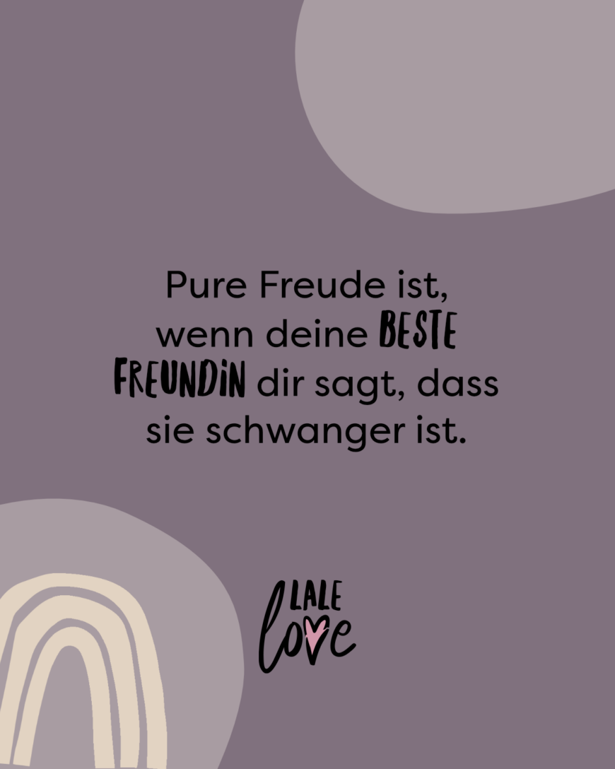 Pure Freude ist, wenn deine beste Freundin dir sagt, dass sie schwanger ist.