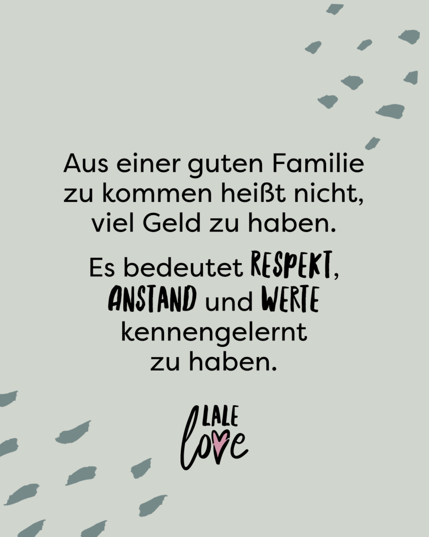 Aus einer guten Familie zu kommen heißt nicht, viel Geld zu haben. Es bedeutet Respekt, Anstand und Werte kennengelernt zu haben.