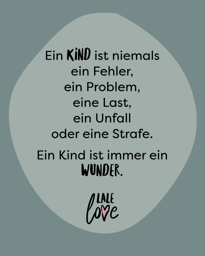 Ein Kind ist niemals ein Fehler, ein Problem, eine Last, ein Unfall oder eine Strafe. Ein Kind ist immer ein Wunder.