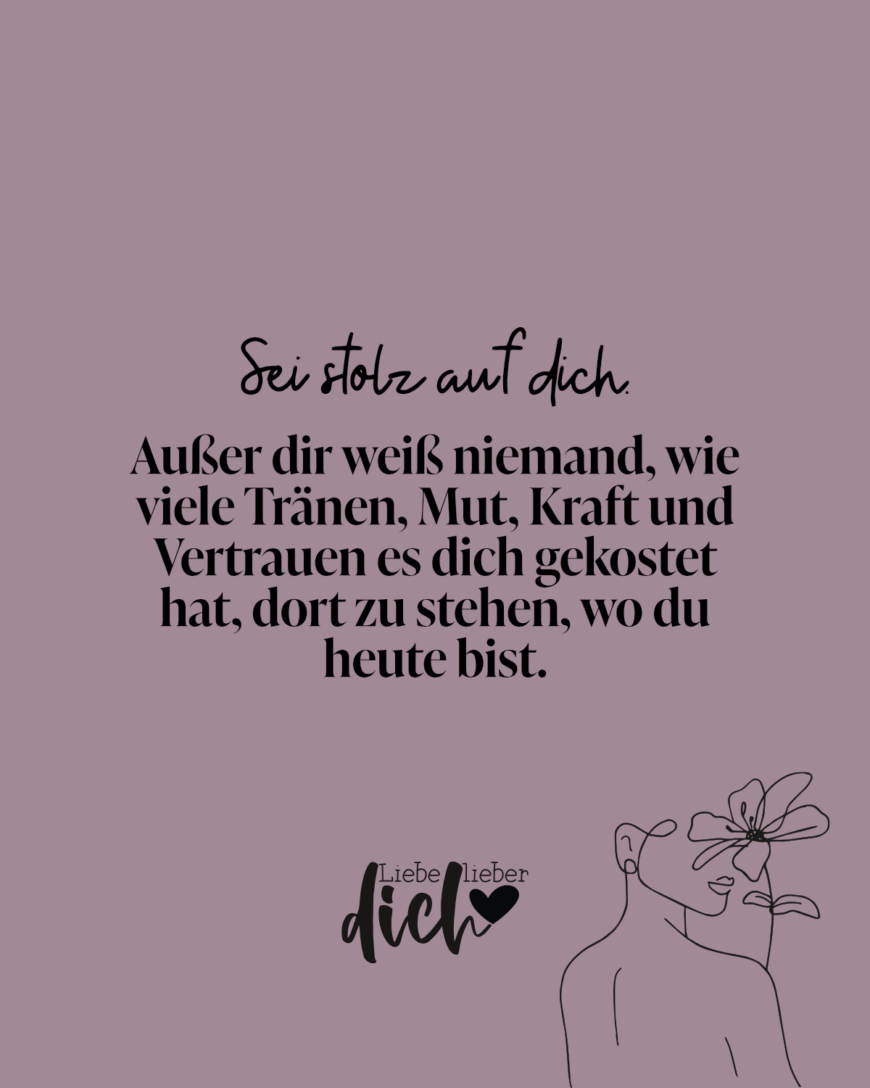 Sei stolz auf dich. Außer dir weiß niemand, wie viele Tränen, Mut, Kraft und Vertrauen es dich gekostet hat, dort zu stehen, wo du heute bist.