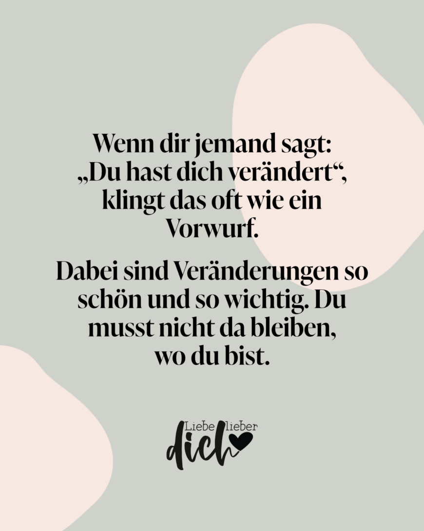 Wenn dir jemand sagt: Du hast dich verändert, klingt das oft wie ein Vorwurf. Dabei sind Verändrungen so schön und so wichtig. Du musst nicht da bleiben wo du bist.