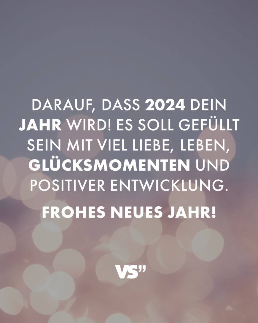 Darauf, dass 2024 dein Jahr wird! Es soll gefüllt sein mit viel Liebe, Leben, Glücksmomenten und positiver Entwicklung. Frohes neues Jahr!