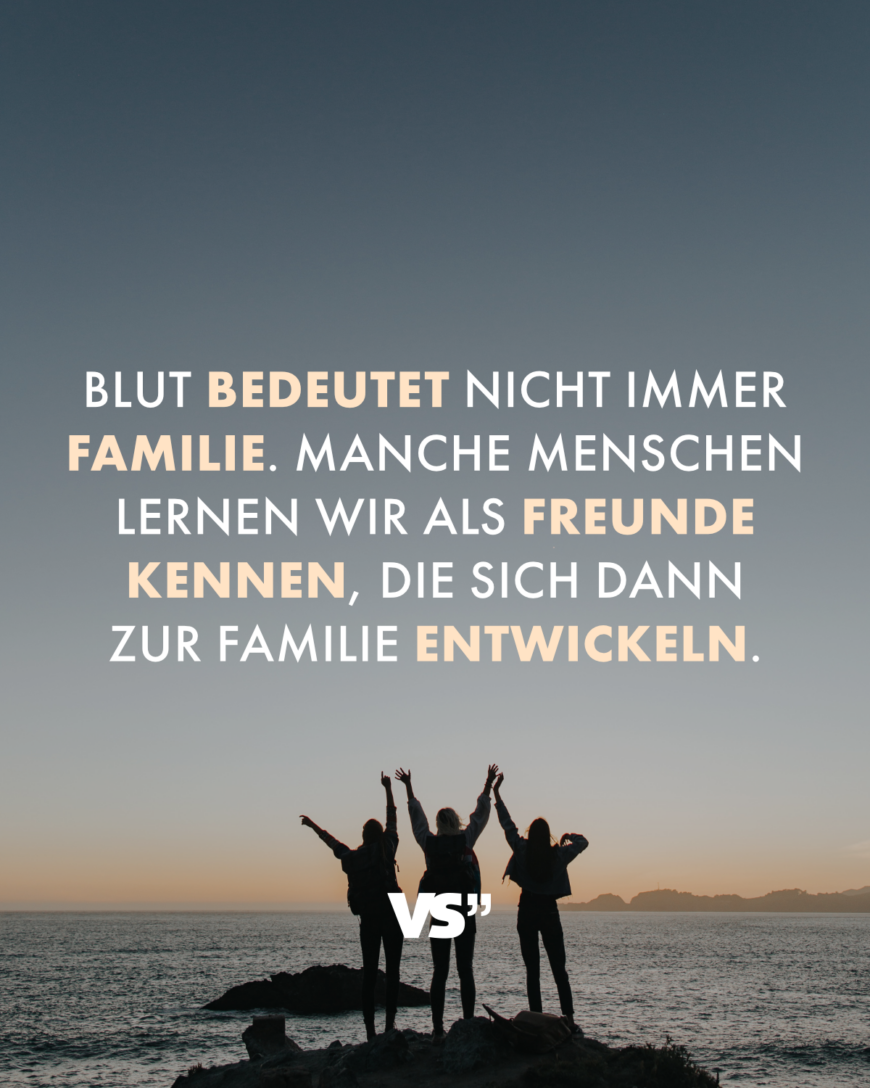 Blut bedeutet nicht immer Familie. Manche Menschen lernen wir als Freunde kennen, die sich dann zur Familie entwickeln.