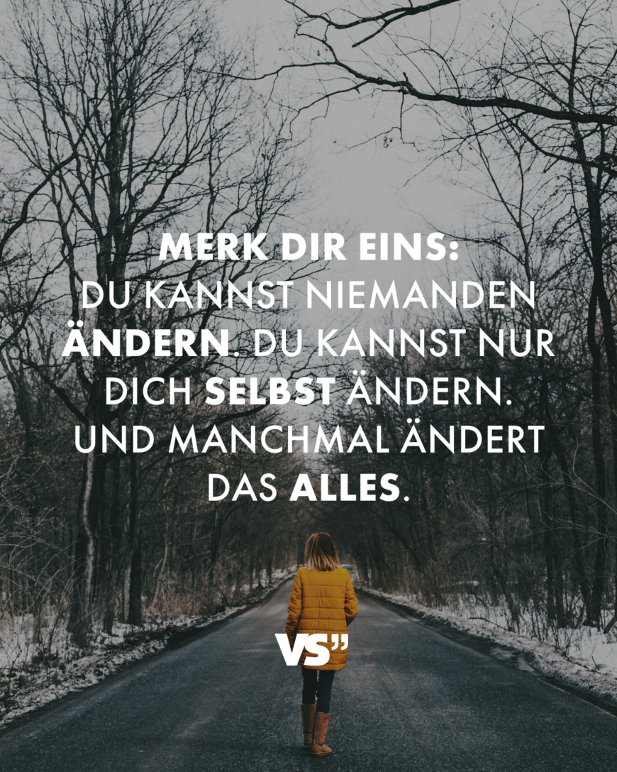 Merk dir eins: Du kannst niemanden ändern. Du kannst nur dich selbst ändern. Und manchmal ändert das alles.