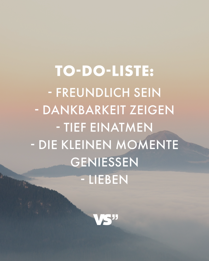 To-Do-Liste: - Freundlich sein - Dankbarkeit zeigen - Tief einatmen - Die kleinen Momente genießen - Lieben