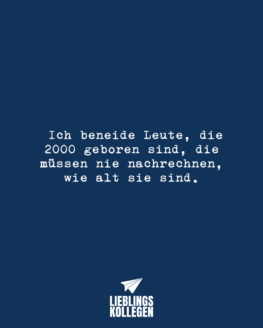 Ich beneide Leute, die 2000 geboren sind, die müssen nie nachrechnen, wie alt sie sind.