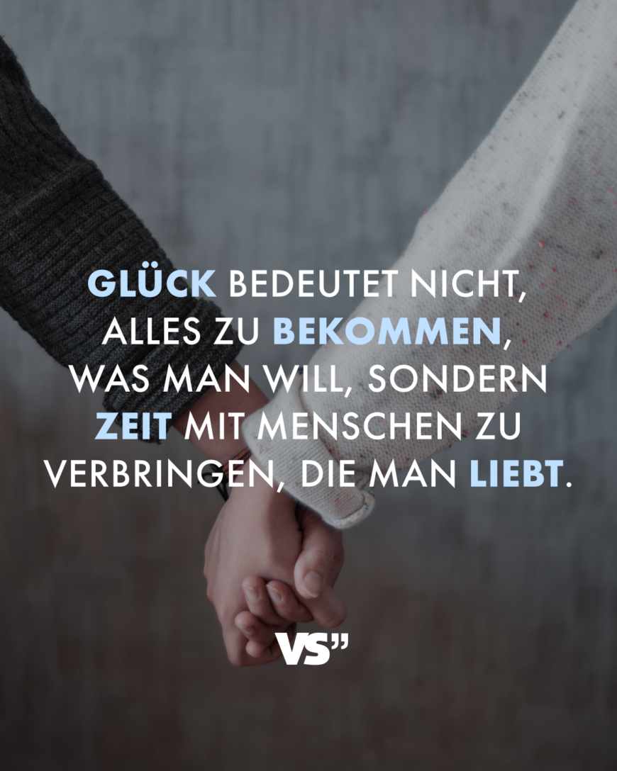 Glück bedeutet nicht, alles zu bekommen, was man will, sondern Zeit mit Menschen zu verbringen, die man liebt.