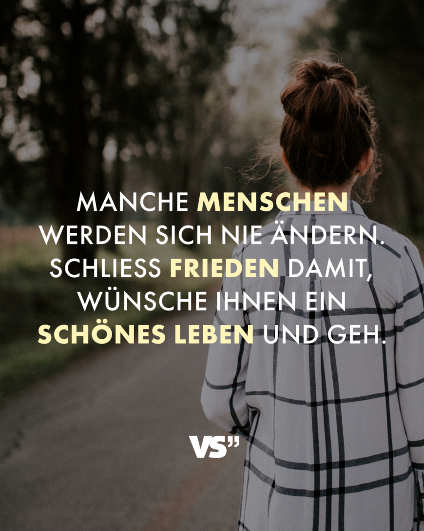 Manche Menschen werden sich nie ändern. Schließ Frieden damit, wünsche ihnen ein schönes Leben und geh.