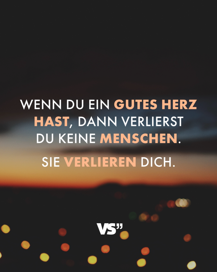 Wenn du ein gutes Herz hast, dann verlierst du keine Menschen. Sie verlieren dich.