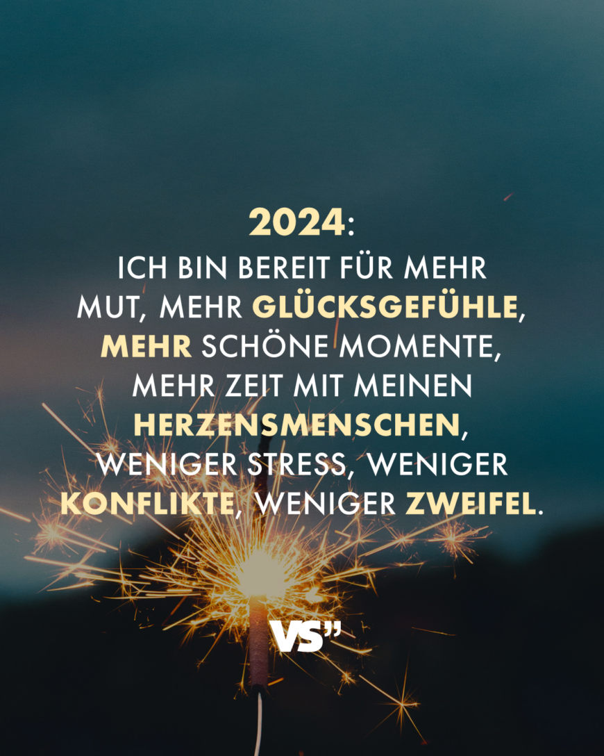 2024: Ich bin bereit für mehr Mut, mehr Glücksgefühle, mehr schöne Momente, mehr Zeit mit meinen Herzensmenschen, weniger Stress, weniger Konflikte, weniger Zweifel.