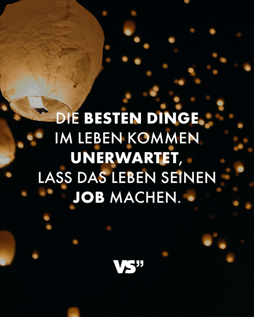 Die besten Dinge im Leben kommen unerwartet, lass das Leben seinen Job machen.