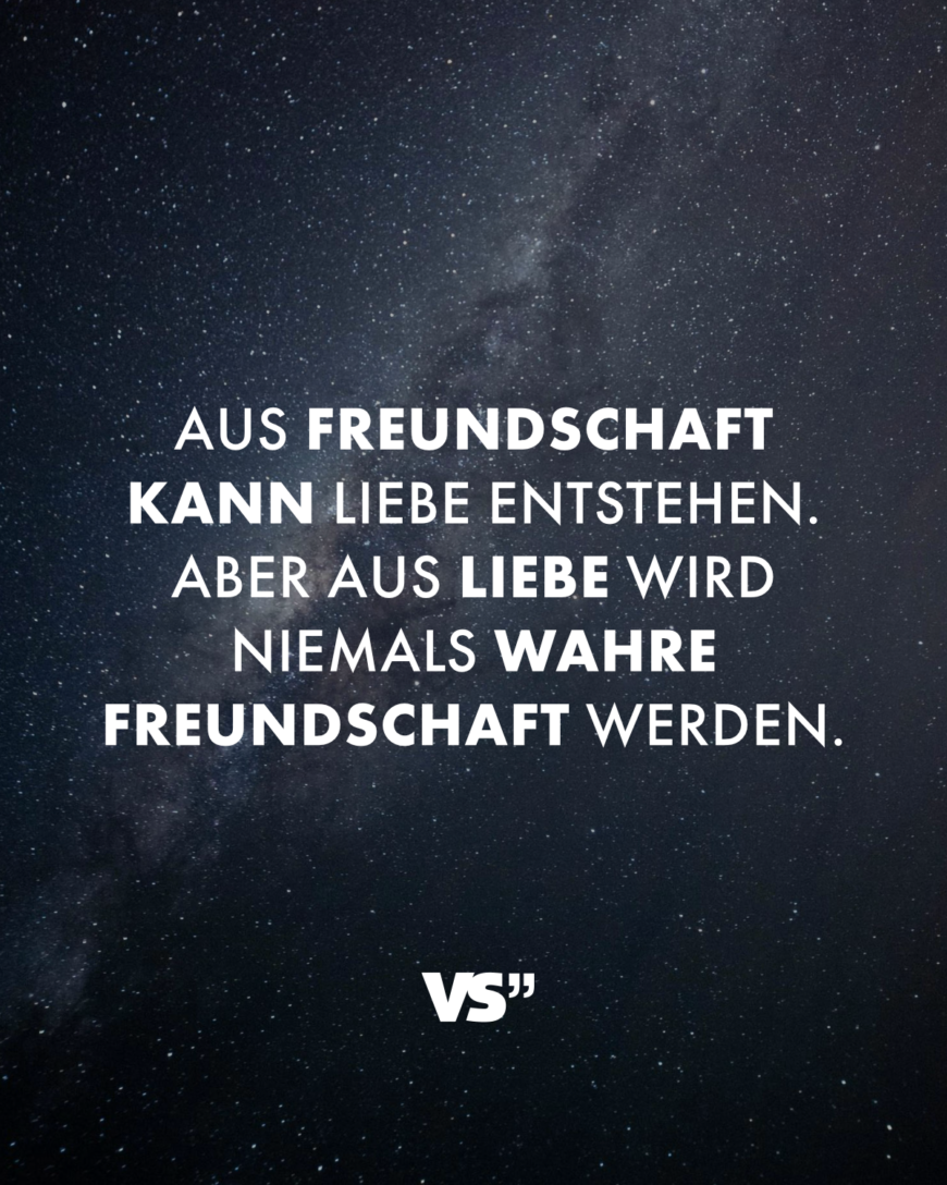 Aus Freundschaft kann Liebe entstehen. Aber aus Liebe wird niemals wahre Freundschaft werden.