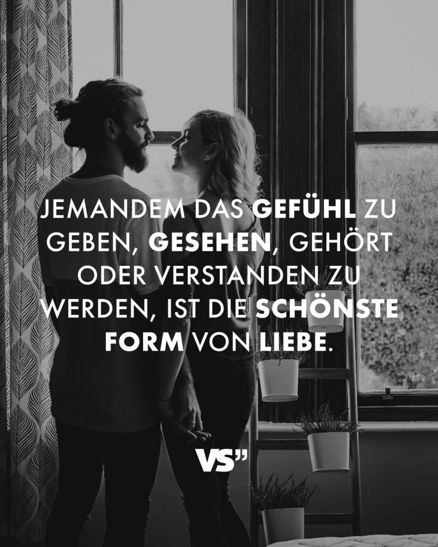 Jemandem das Gefühl zu geben, gesehen, gehört oder verstanden zu werden, ist die schönste Form von Liebe.