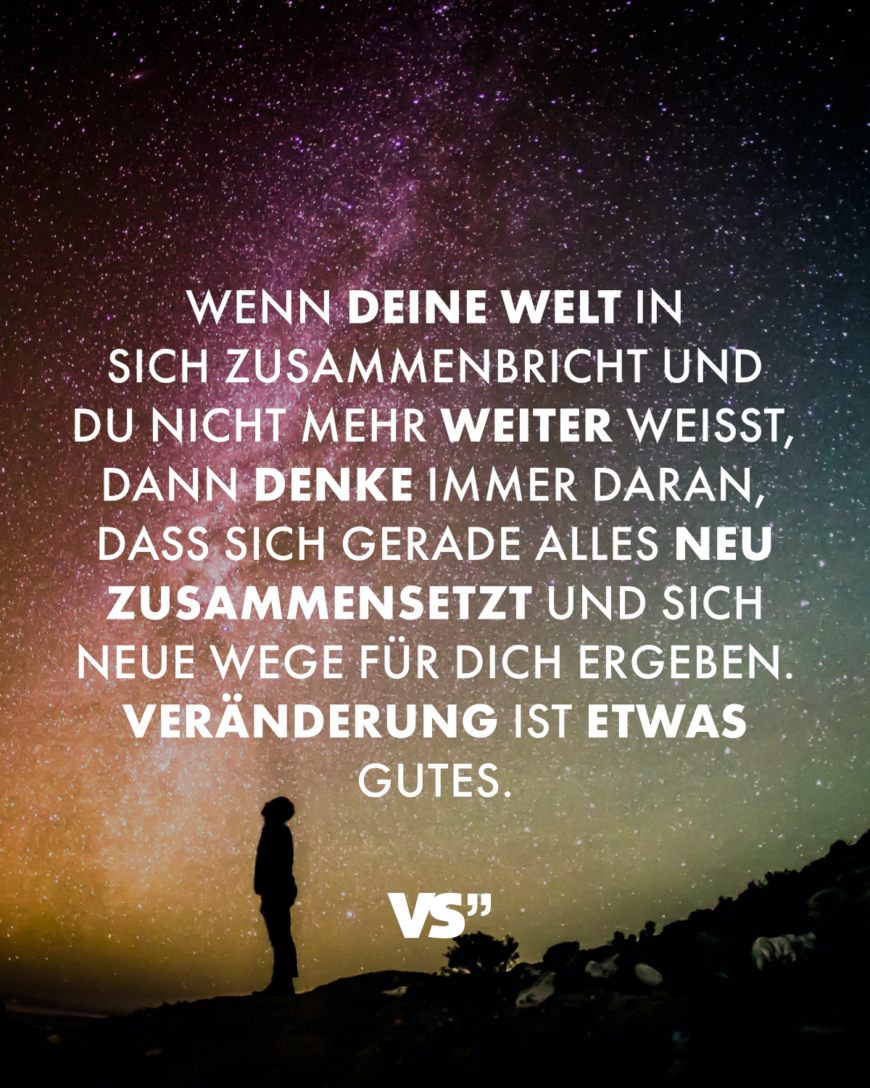 Wenn deine Welt in sich zusammenbricht und du nicht mehr weiter weißt, dann denke immer daran, dass sich gerade alles neu zusammensetzt und sich neue Wege für dich ergeben. Veränderung ist etwas Gutes.