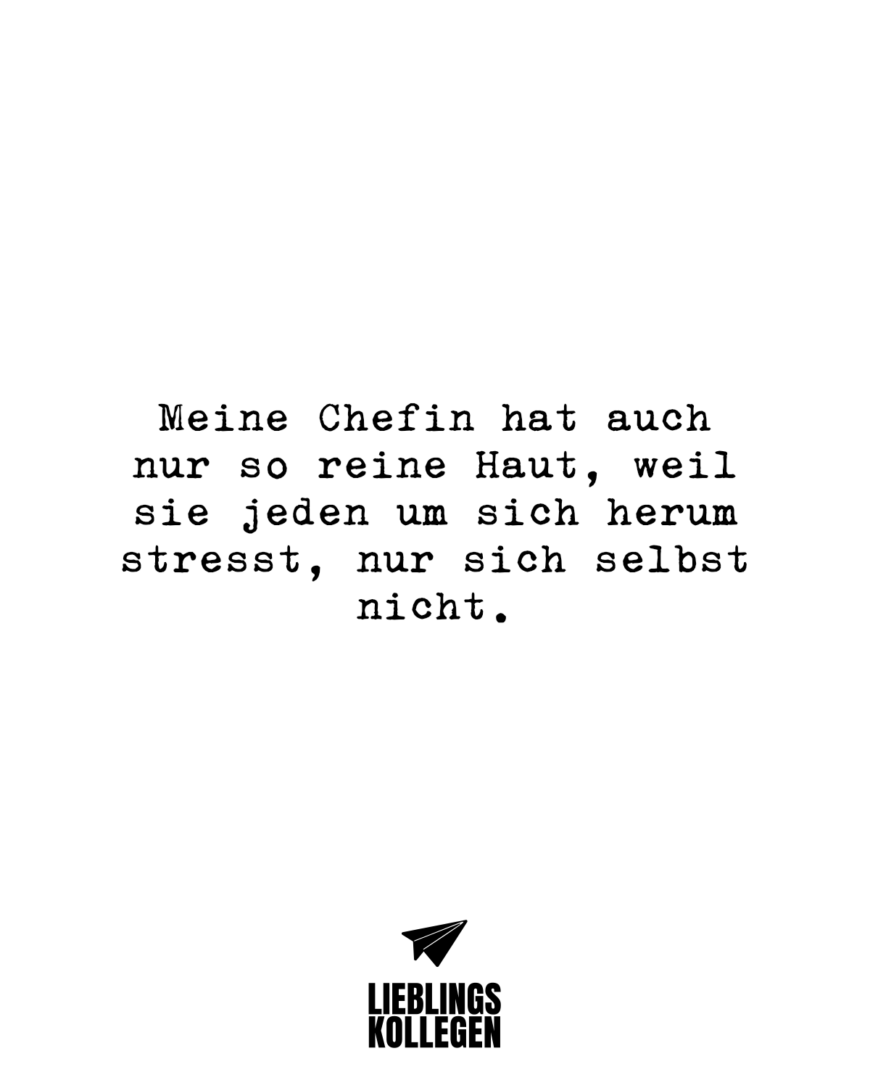 Meine Chefin hat auch nur so reine Haut, weil sie jeden um sich herum stresst, nur sich selbst nicht.