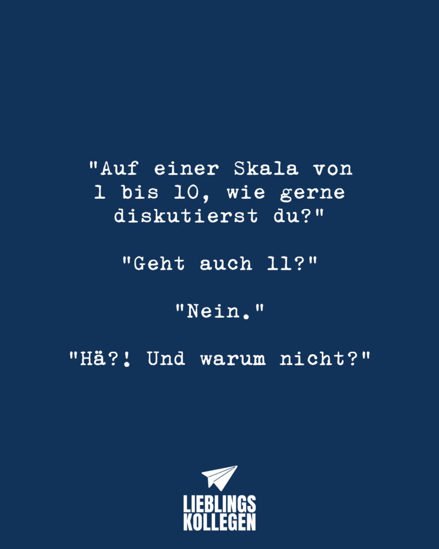 “Auf einer Skala von 1 bis 10, wie gerne diskutierst du?” “Geht auch 11?” “Nein.” “Hä?! Und warum nicht?”