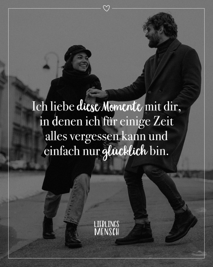 Ich liebe diese Momente mit dir, in denen ich für einige Zeit alles vergessen kann und einfach nur glücklich bin.