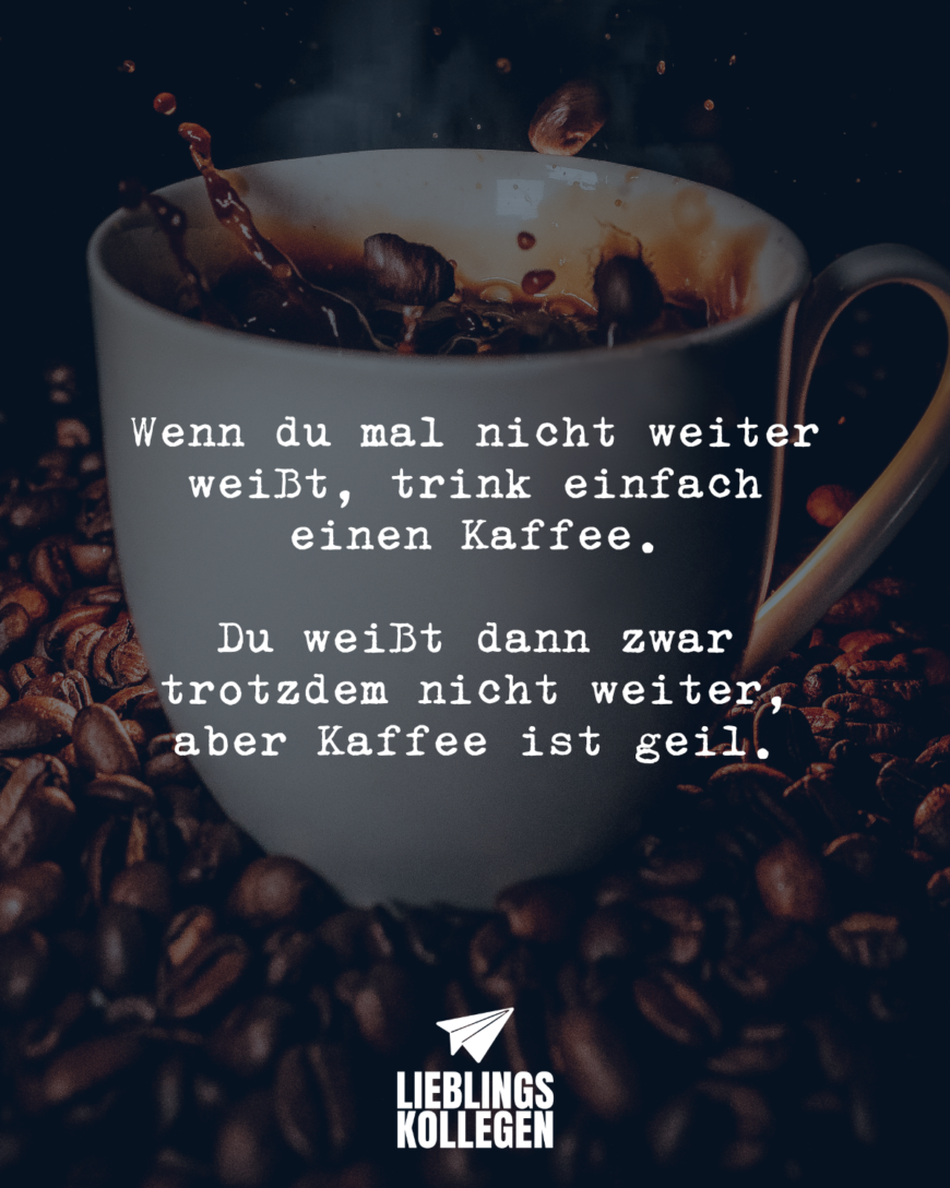 Wenn du mal nicht weiter weißt, trink einfach einen Kaffee. Du weißt dann zwar trotzdem nicht weiter, aber Kaffee ist geil.