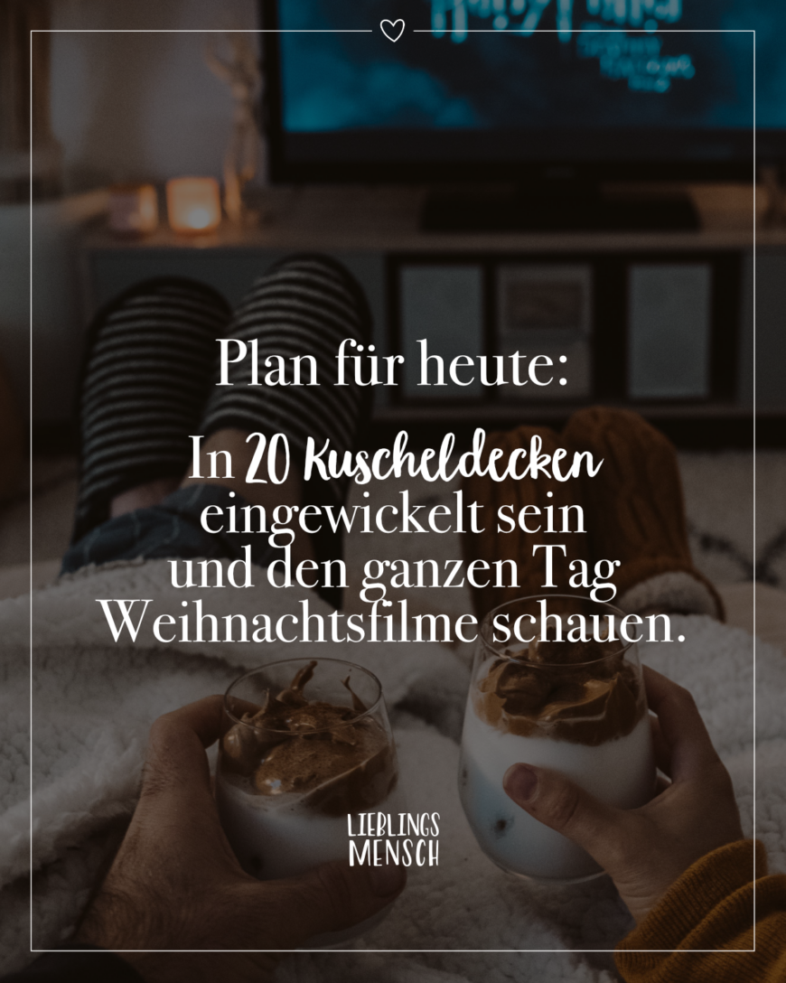 Plan für heute: In 20 Kuscheldecken eingewickelt sein und den ganzen Tag Weihnachtsfilme schauen.