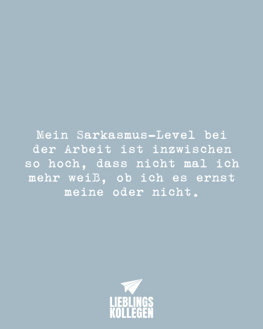 Mein Sarkasmus-Level bei der Arbeit ist inzwischen so hoch, dass nicht mal ich mehr weiß, ob ich es ernst meine oder nicht.