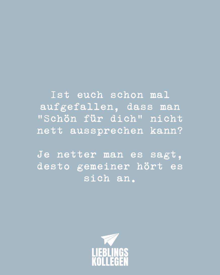 Ist euch schon mal aufgefallen, dass man “Schön für dich” nicht nett aussprechen kann? Je netter man es sagt, desto gemeiner hört es sich an.