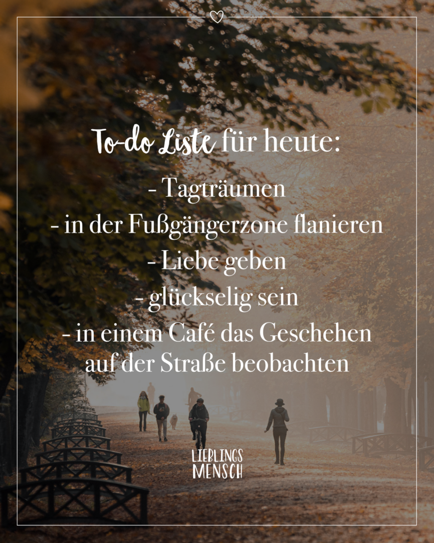 To-do Liste für heute: - Tagträumen - in der Fußgängerzone flanieren - Liebe geben - glückselig sein - in einem Café das Geschehen auf der Straße beobachten