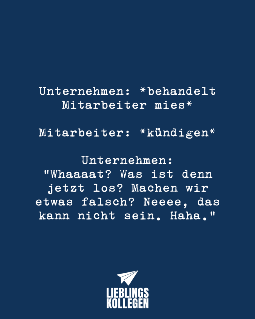 Unternehmen: *behandelt Mitarbeiter mies* Mitarbeiter: *kündigen* Unternehmen: “Whaaaat? Was ist denn jetzt los? Machen wir etwas falsch? Neeee, das kann nicht sein. Haha.”