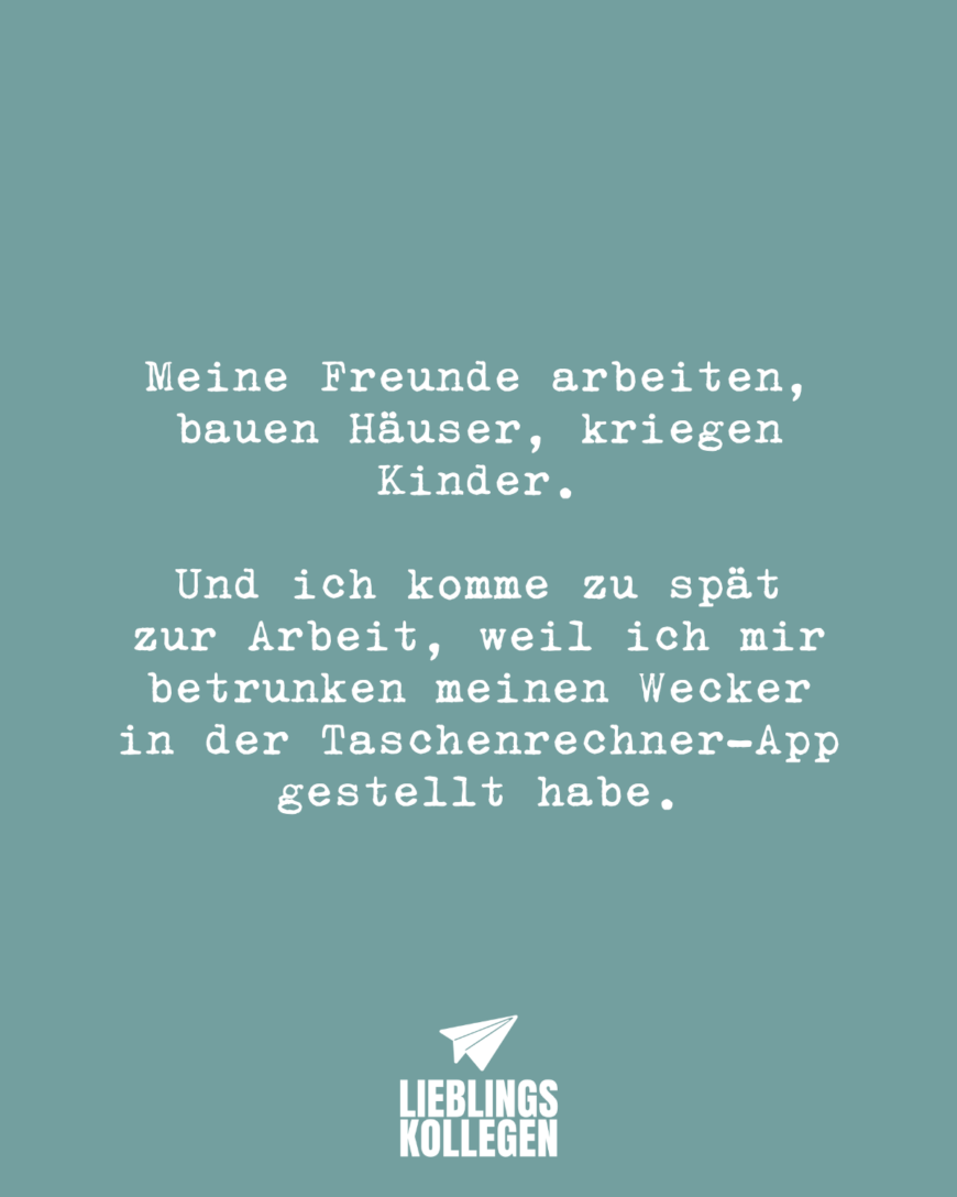 Meine Freunde arbeiten, bauen Häuser, kriegen Kinder. Und ich komme zu spät zur Arbeit, weil ich mir betrunken meinen Wecker in der Taschenrechner-App gestellt habe.