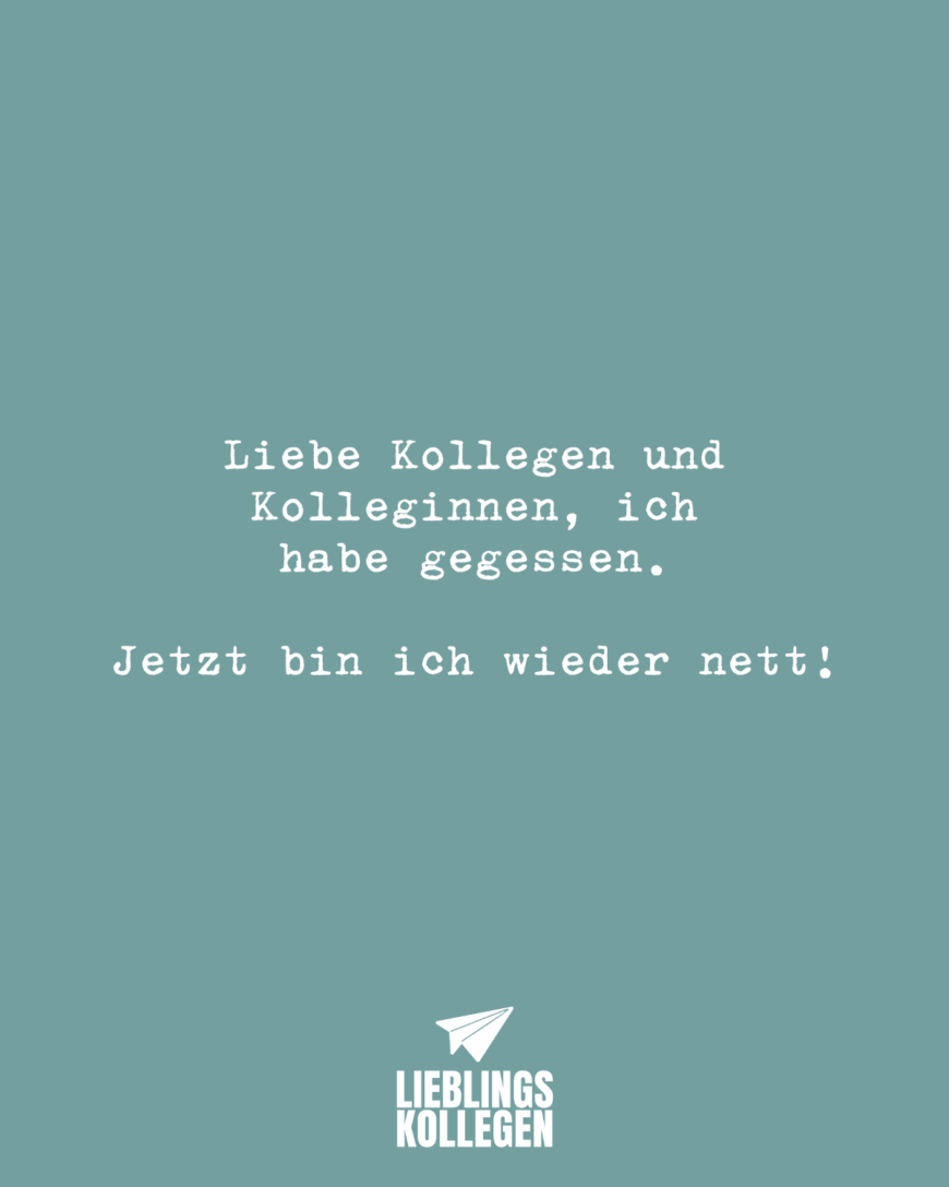 Liebe Kollegen und Kolleginnen, ich habe gegessen. Jetzt bin ich wieder nett!